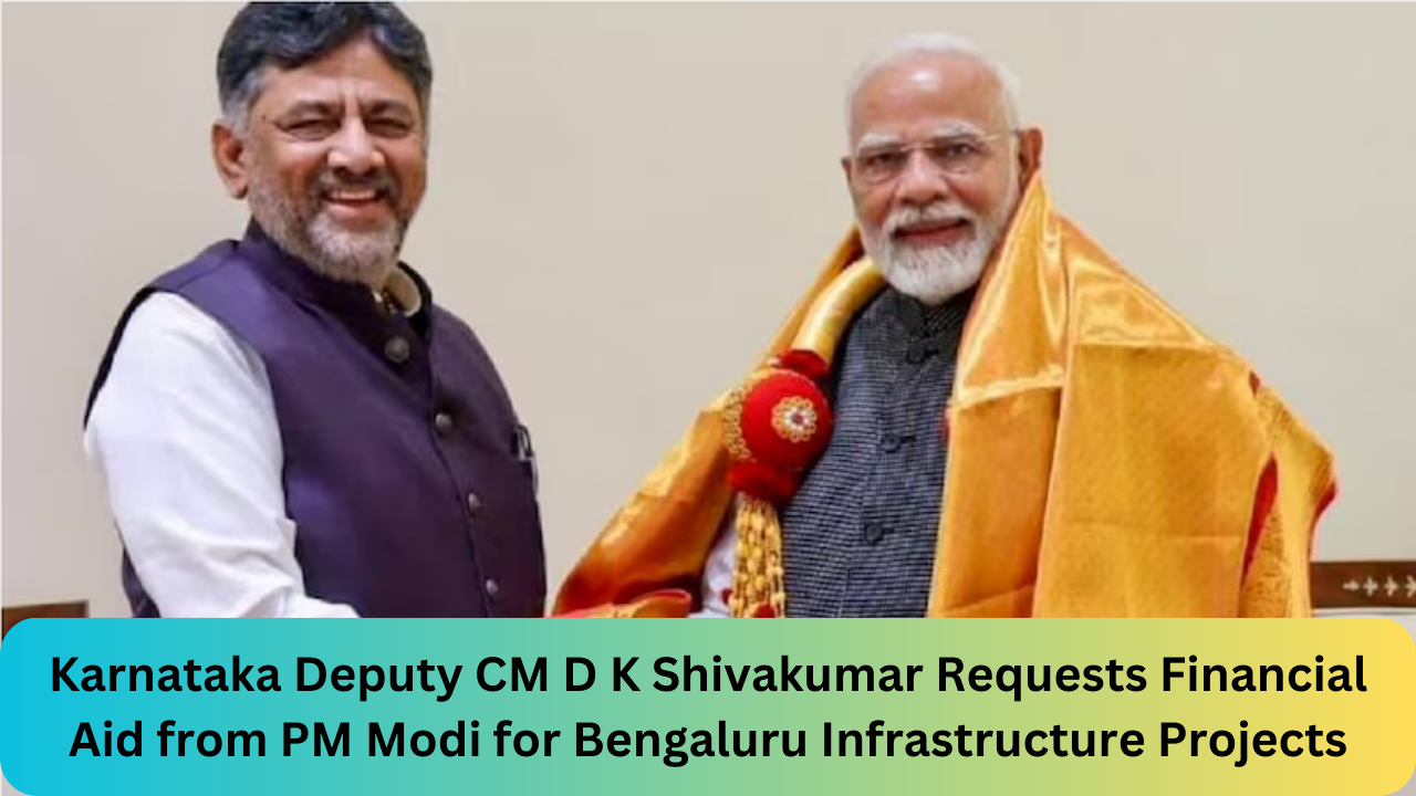 Karnataka Deputy CM D K Shivakumar Requests Financial Aid from PM Modi for Bengaluru Infrastructure Projects