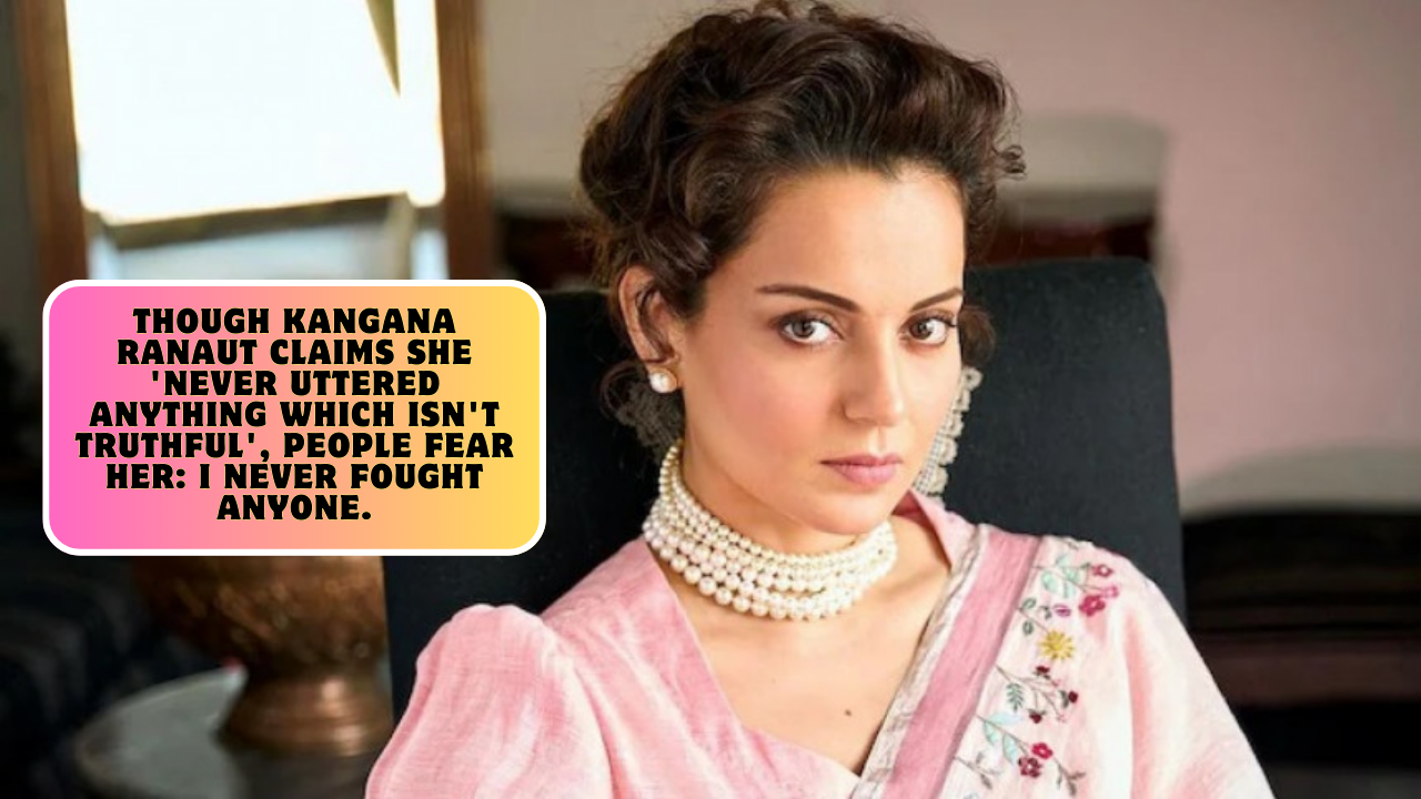 Though Kangana Ranaut claims she 'never uttered anything which isn't truthful', people fear her: I never fought anyone.