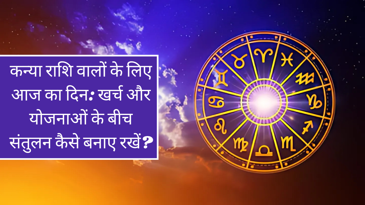 कन्या राशि वालों के लिए आज का दिन: खर्च और योजनाओं के बीच संतुलन कैसे बनाए रखें?