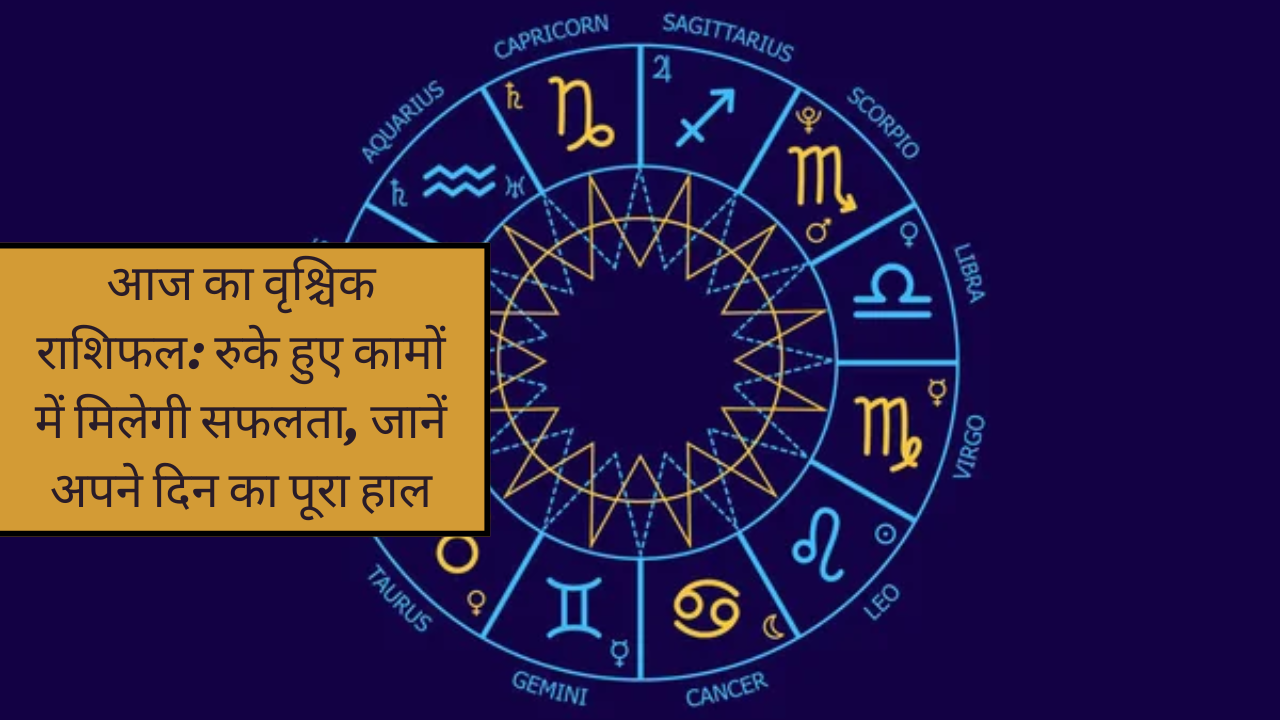 आज का वृश्चिक राशिफल रुके हुए कामों में मिलेगी सफलता, जानें अपने दिन का पूरा हाल